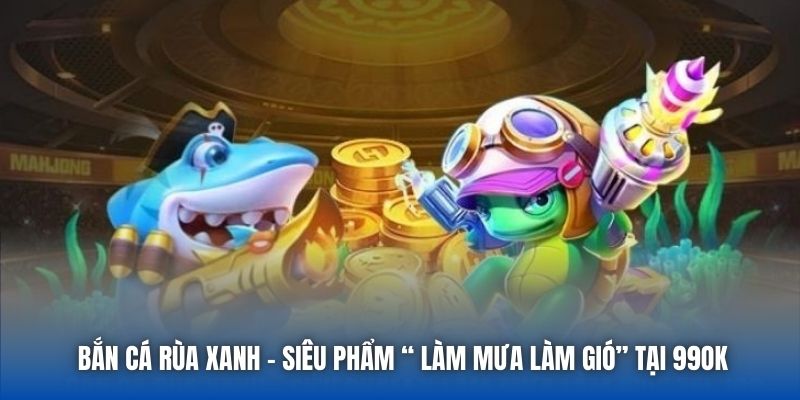 Bắn Cá Rùa Xanh | Siêu Phẩm “ Làm Mưa Làm Gió” Tại 99OK