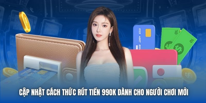 Cập nhật cách thức rút tiền 99OK dành cho người chơi mới