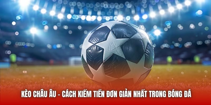 Kèo Châu Âu - Cách Kiếm Tiền Đơn Giản Nhất Trong Bóng Đá
