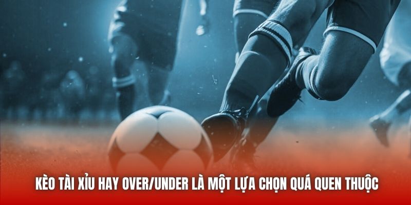 Kèo tài xỉu hay Over/Under là một lựa chọn quá quen thuộc