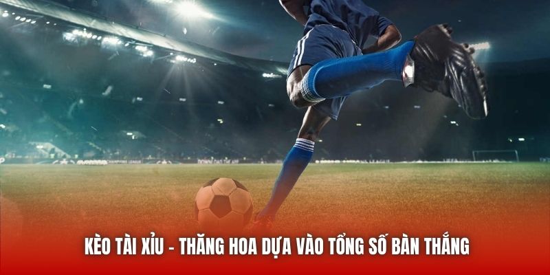 Kèo Tài Xỉu - Thăng Hoa Dựa Vào Tổng Số Bàn Thắng