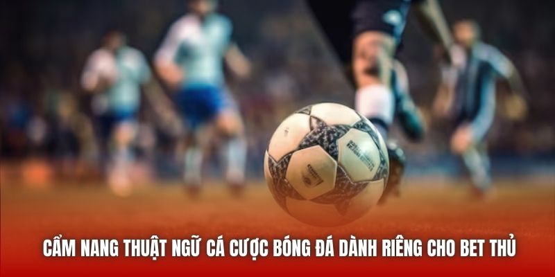 Cẩm Nang Thuật Ngữ Cá Cược Bóng Đá Dành Riêng Cho Bet Thủ